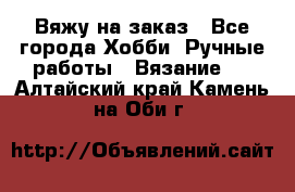 Вяжу на заказ - Все города Хобби. Ручные работы » Вязание   . Алтайский край,Камень-на-Оби г.